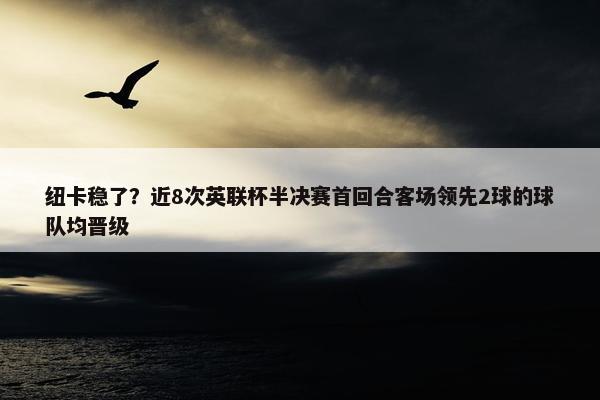 纽卡稳了？近8次英联杯半决赛首回合客场领先2球的球队均晋级