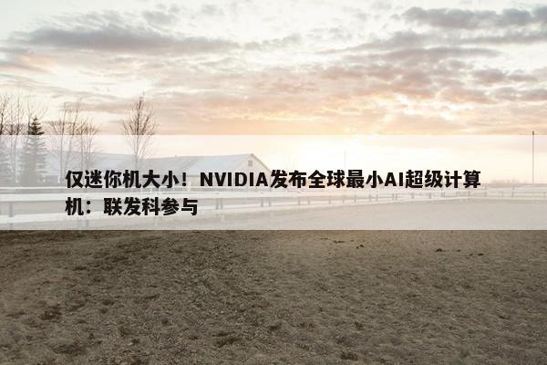 仅迷你机大小！NVIDIA发布全球最小AI超级计算机：联发科参与