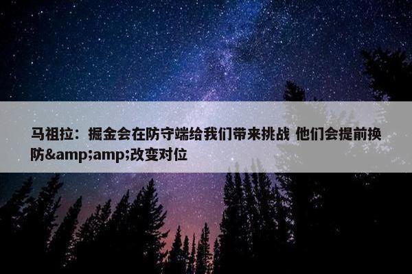 马祖拉：掘金会在防守端给我们带来挑战 他们会提前换防&amp;改变对位