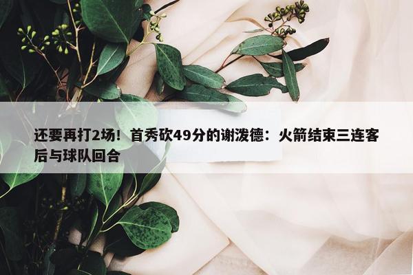 还要再打2场！首秀砍49分的谢泼德：火箭结束三连客后与球队回合