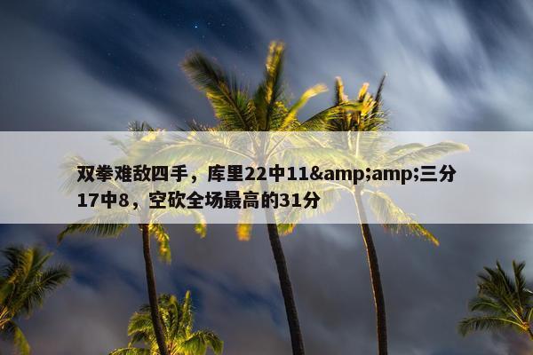 双拳难敌四手，库里22中11&amp;三分17中8，空砍全场最高的31分