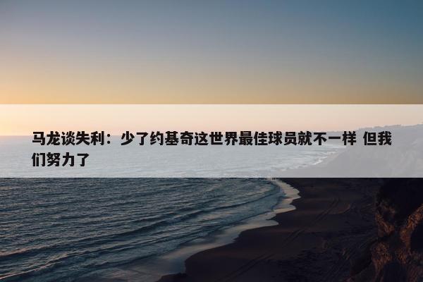 马龙谈失利：少了约基奇这世界最佳球员就不一样 但我们努力了