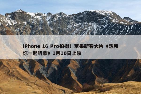 iPhone 16 Pro拍摄！苹果新春大片《想和你一起听歌》1月10日上映