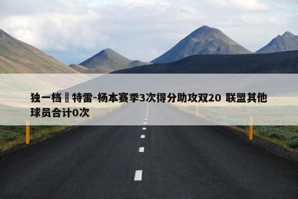 独一档️特雷-杨本赛季3次得分助攻双20 联盟其他球员合计0次