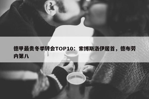 德甲最贵冬季转会TOP10：索博斯洛伊居首，德布劳内第八