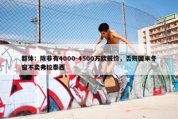 都体：除非有4000-4500万欧报价，否则国米冬窗不卖弗拉泰西