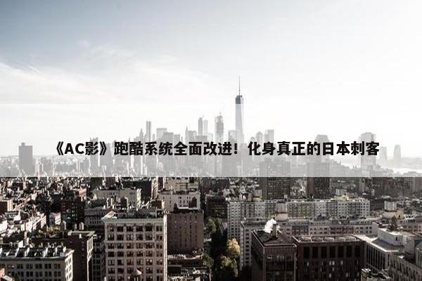 《AC影》跑酷系统全面改进！化身真正的日本刺客