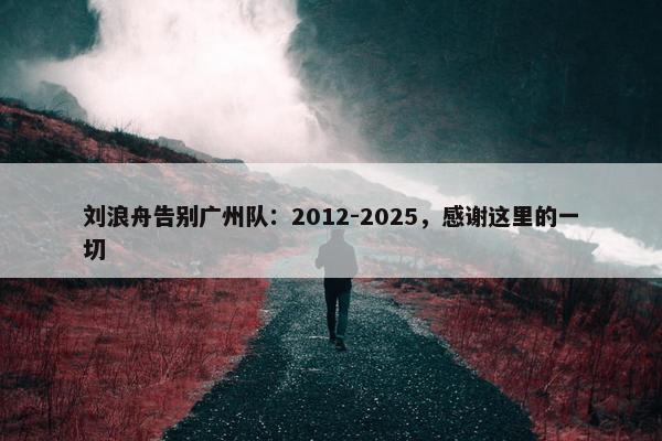 刘浪舟告别广州队：2012-2025，感谢这里的一切