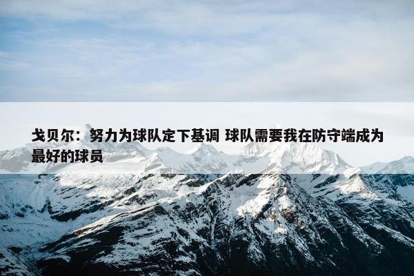 戈贝尔：努力为球队定下基调 球队需要我在防守端成为最好的球员