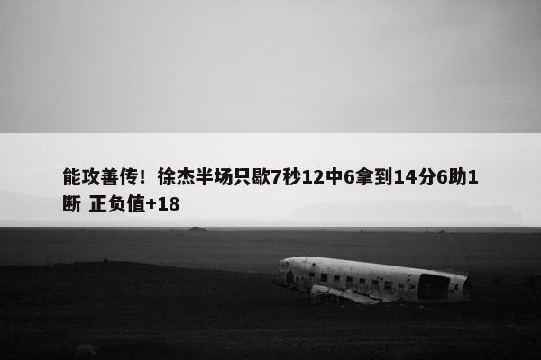 能攻善传！徐杰半场只歇7秒12中6拿到14分6助1断 正负值+18