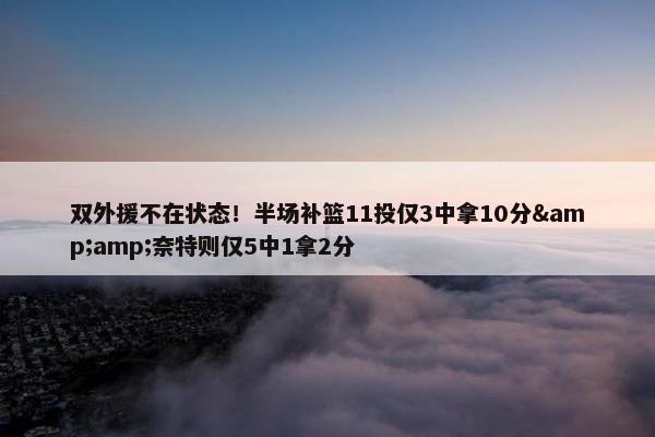 双外援不在状态！半场补篮11投仅3中拿10分&amp;奈特则仅5中1拿2分