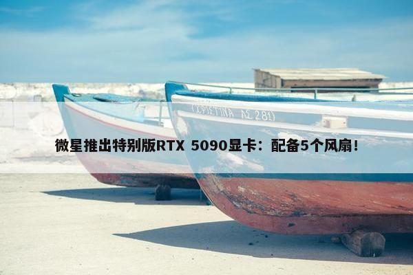 微星推出特别版RTX 5090显卡：配备5个风扇！