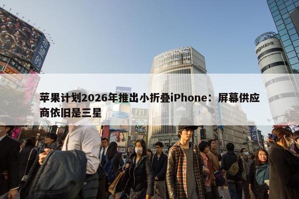 苹果计划2026年推出小折叠iPhone：屏幕供应商依旧是三星