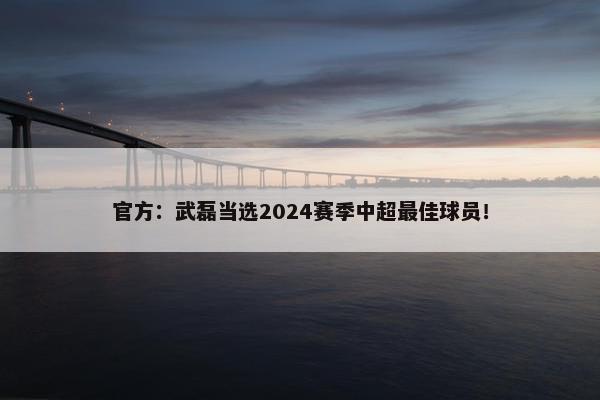 官方：武磊当选2024赛季中超最佳球员！