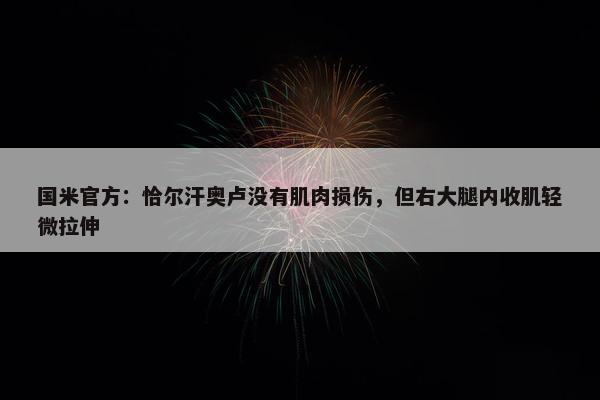 国米官方：恰尔汗奥卢没有肌肉损伤，但右大腿内收肌轻微拉伸