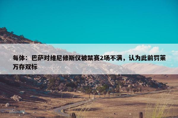 每体：巴萨对维尼修斯仅被禁赛2场不满，认为此前罚莱万存双标