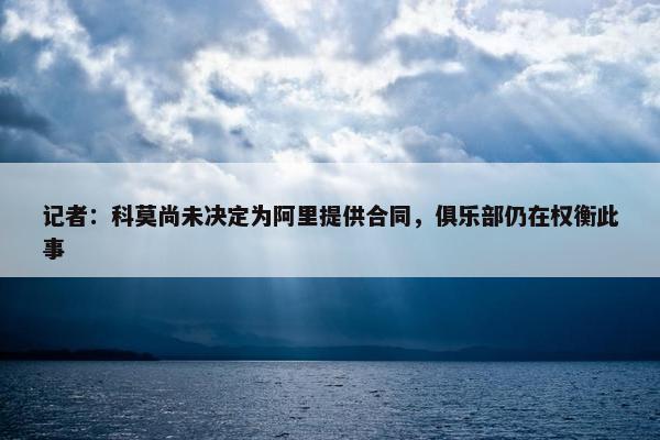 记者：科莫尚未决定为阿里提供合同，俱乐部仍在权衡此事