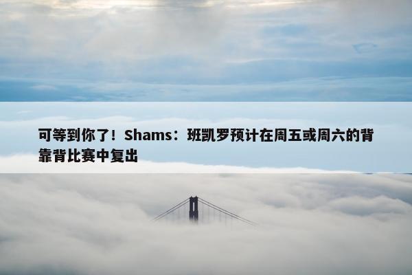 可等到你了！Shams：班凯罗预计在周五或周六的背靠背比赛中复出