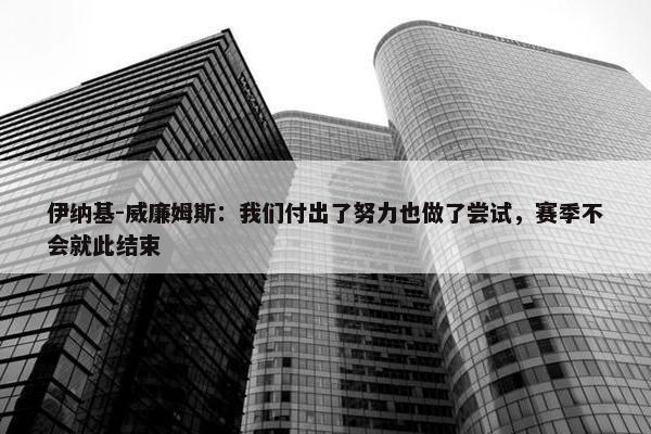 伊纳基-威廉姆斯：我们付出了努力也做了尝试，赛季不会就此结束