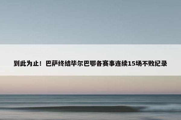 到此为止！巴萨终结毕尔巴鄂各赛事连续15场不败纪录