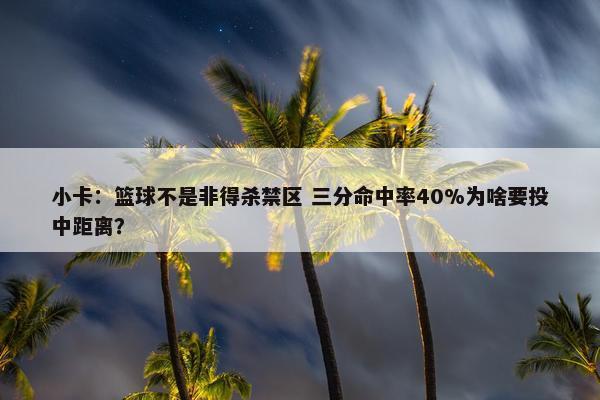 小卡：篮球不是非得杀禁区 三分命中率40%为啥要投中距离？