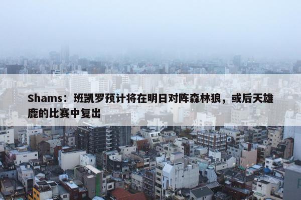 Shams：班凯罗预计将在明日对阵森林狼，或后天雄鹿的比赛中复出