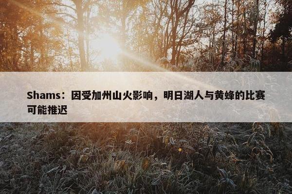 Shams：因受加州山火影响，明日湖人与黄蜂的比赛可能推迟