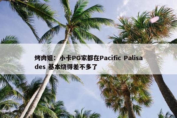 烤肉姐：小卡PG家都在Pacific Palisades 基本烧得差不多了