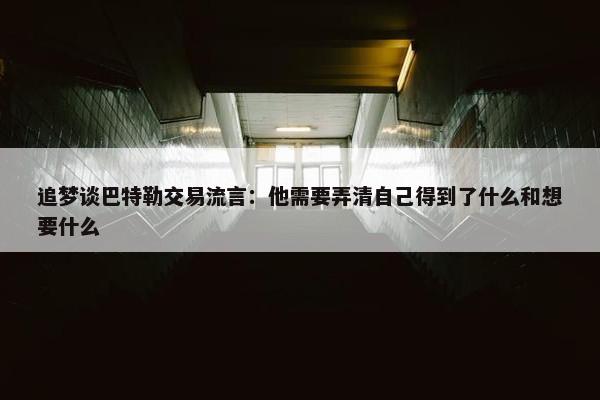 追梦谈巴特勒交易流言：他需要弄清自己得到了什么和想要什么