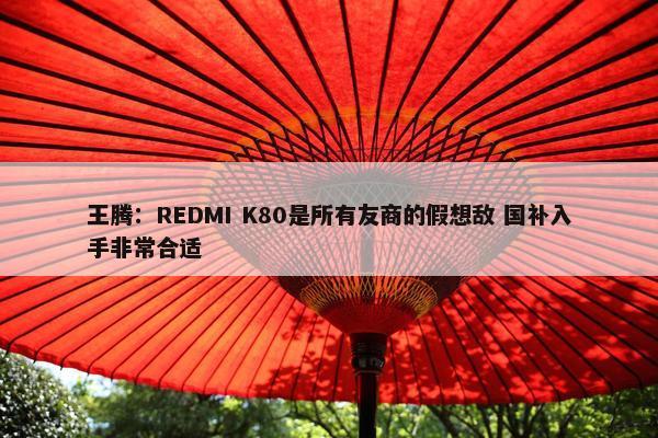 王腾：REDMI K80是所有友商的假想敌 国补入手非常合适