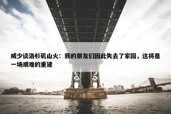 威少谈洛杉矶山火：我的朋友们因此失去了家园，这将是一场艰难的重建