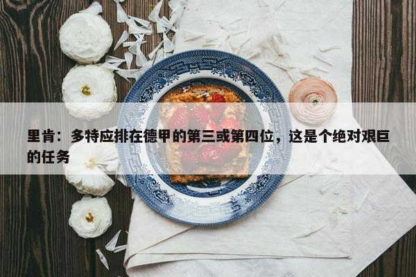 里肯：多特应排在德甲的第三或第四位，这是个绝对艰巨的任务