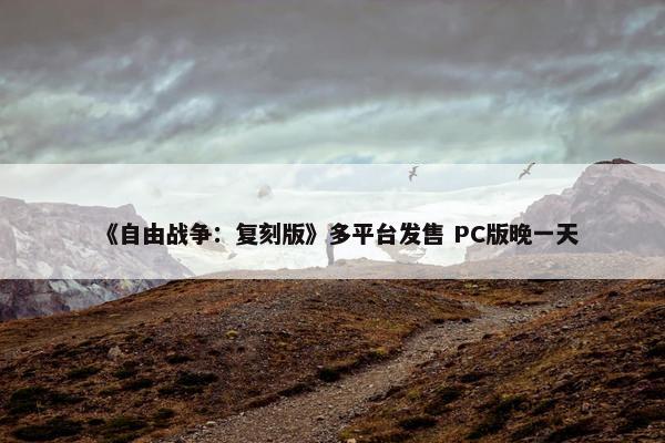 《自由战争：复刻版》多平台发售 PC版晚一天