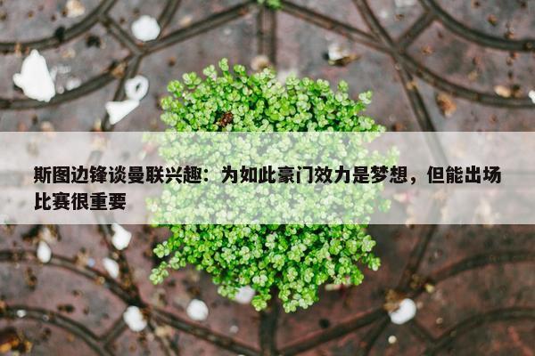 斯图边锋谈曼联兴趣：为如此豪门效力是梦想，但能出场比赛很重要