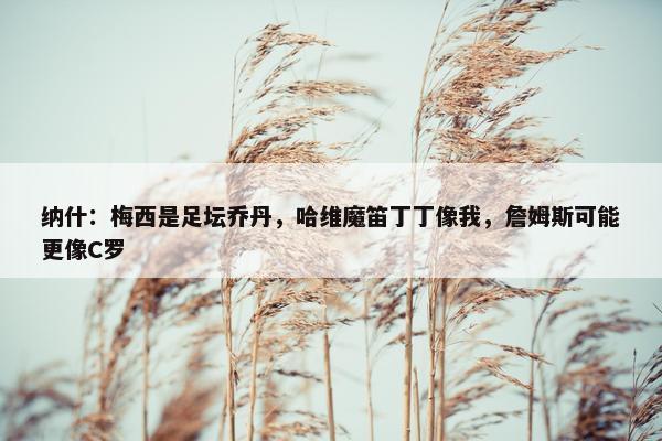 纳什：梅西是足坛乔丹，哈维魔笛丁丁像我，詹姆斯可能更像C罗