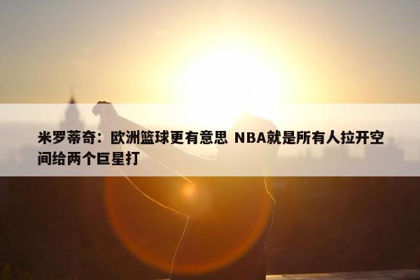 米罗蒂奇：欧洲篮球更有意思 NBA就是所有人拉开空间给两个巨星打