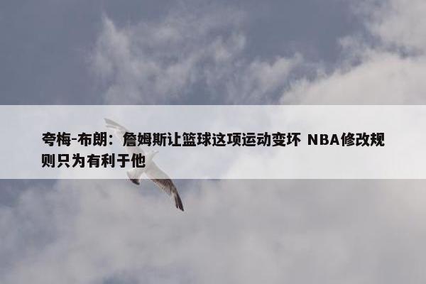 夸梅-布朗：詹姆斯让篮球这项运动变坏 NBA修改规则只为有利于他