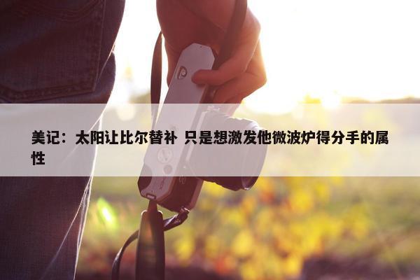 美记：太阳让比尔替补 只是想激发他微波炉得分手的属性