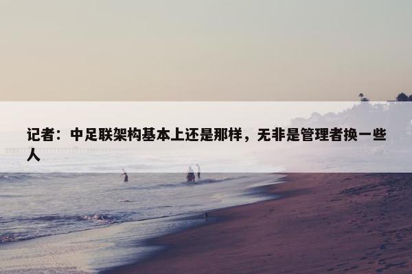 记者：中足联架构基本上还是那样，无非是管理者换一些人