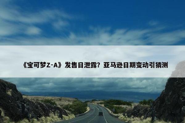 《宝可梦Z-A》发售日泄露？亚马逊日期变动引猜测