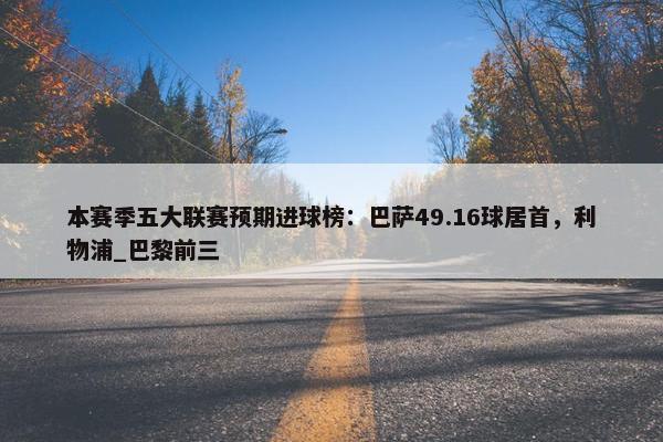 本赛季五大联赛预期进球榜：巴萨49.16球居首，利物浦_巴黎前三