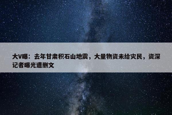 大V曝：去年甘肃积石山地震，大量物资未给灾民，资深记者曝光遭删文