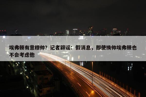 埃弗顿有意穆帅？记者辟谣：假消息，即使换帅埃弗顿也不会考虑他