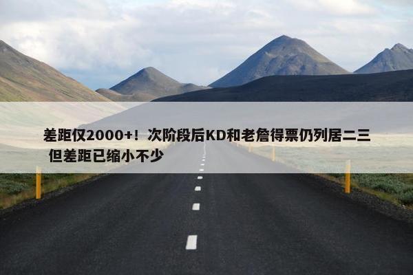 差距仅2000+！次阶段后KD和老詹得票仍列居二三 但差距已缩小不少