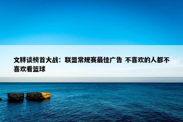 文胖谈榜首大战：联盟常规赛最佳广告 不喜欢的人都不喜欢看篮球