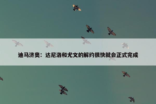 迪马济奥：达尼洛和尤文的解约很快就会正式完成