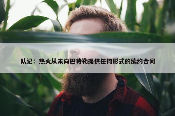 队记：热火从未向巴特勒提供任何形式的续约合同