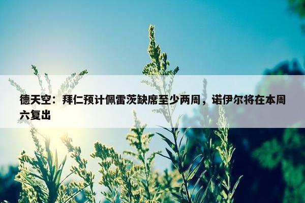 德天空：拜仁预计佩雷茨缺席至少两周，诺伊尔将在本周六复出