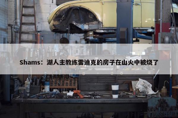 Shams：湖人主教练雷迪克的房子在山火中被烧了