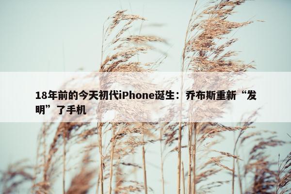 18年前的今天初代iPhone诞生：乔布斯重新“发明”了手机